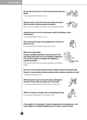 Page 55
Introduction
Remove water or dust from the power plug and insert it
with the ends of the pins securely connected.
Dust, water or unstable connection may fire or electric shock. 
Unplug the power cord from the power outlet for cleaning or other
requirements.
It may cause electric shock or injury.
Make sure of grounding. 
Consult a qualified electrician or service person if the
grounding instructions are not completely understood,
or if you have doubts on whether the appliance is
properly grounded.
The...