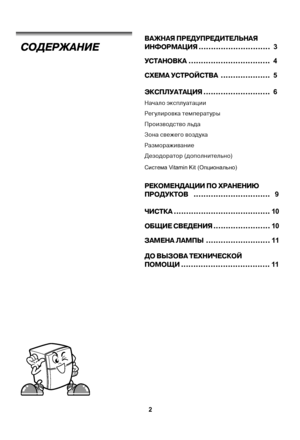 Page 2 2
УСТАНОВКА................................. 4
СХЕМА УСТРОЙСТВА .................... 5
ЭКСПЛУАТАЦИЯ........................... 6
Начало эксплуатации 
Регулировка температуры
Производство льда
Зона свежего воздуха
Размораживание
Дезодоратор (дополнительно)
РЕКОМЕНДАЦИИ ПО ХРАНЕНИЮ
ПРОДУКТОВ  ...............................  9
ЧИСТКА.......................................10
ОБЩИЕ СВЕДЕНИЯ.......................10
ЗАМЕНА ЛАМПЫ..........................11
СОДЕРЖАНИЕ
ВАЖНАЯ ПРЕДУПРЕДИТЕЛЬНАЯ...