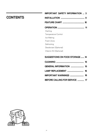 Page 22
IMPORTANT SAFETY INFORMATION ... 3
INSTALLATION ............................................... 9
FEATURE CHART  ...................................... ..... 10
OPERATION .....................................................  11
Starting
Temperature Control
Ice Making
Fresh Zone
Defrosting
Deodorizer (Optional)
Vitamin Kit (Optional)
SUGGESTIONS ON FOOD STORAGE ....... 14
CLEANING .......................................................  15
GENERAL INFORMATION  ..........................   15
LAMP...