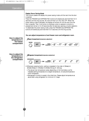 Page 21
Operation

Freezer Compartmenttemperature adjustment
Setting
temperature
Setting
temperature
Refrigerator Compartment temperature adjustment

You can adjust temperature of and freezer room and refrigerator room.
Display Power Saving Mode 
This function places the display into power saving mode until the next t\
ime the door
is opened. 
Press the FREEZER and EXPRESS FRZ. buttons simultaneously and hold them \
for 5
seconds until the Ding sounds. All LEDs will then turn ON, then OFF. Whe\
n the
power...