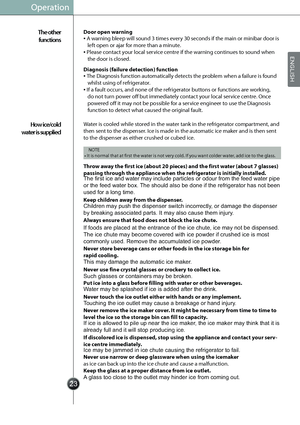 Page 25
Operation
The other  
functions
How ice/cold  
water is suppliedDoor open warning 
Diagnosis (failure detection) function   A warning bleep will sound 3 times every 30 seconds if the main or minibar door is 
left open or ajar for more than a minute.
 Please contact your local service centre if the warning continues to sound when 
the door is closed.
 
The Diagnosis function automatically detects the problem when a failure is found 
whilst using of refrigerator.
 If a fault occurs, and none of the...