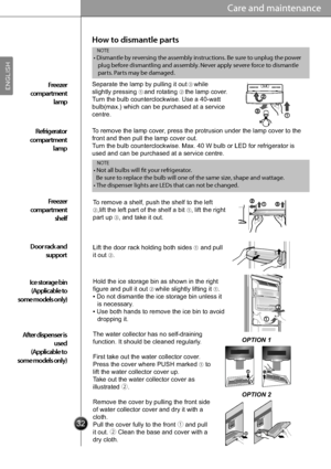 Page 343232
Care and maintenance
How to dismantle parts
Care
(
(( (R
(
Separate the lamp by pulling it out…while 
slightly pressing ƒand rotating „the lamp cover. 
Turn the bulb counterclockwise. Use a 40-watt 
bulb(max.) which can be purchased at a service 
centre.
To remove the lamp cover, press the protrusion under the lamp cover to the 
front and then pull the lamp cover out. 
Turn the bulb counterclockwise. Max. 40 W bulb or LED for refrigerator is 
used and can be purchased at a service centre....