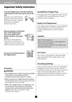 Page 88
Introduction
Because opening or closing the
door of the fridge-freezer
may cause injury to the
person around it, be careful,
please. 
Opening or closing the door
may cause feet or hands to be
caught in the chink in door or the
child to be get hurt by the corner.
Thinner
Do not put any living animal in
the fridge-freezer.
Thinner
Carry the fridge-freezer with the handle bar
at the bottom of the front and the top of the
rear.
Otherwise, your hands may be
slipped to cause injury. Because
the product is...