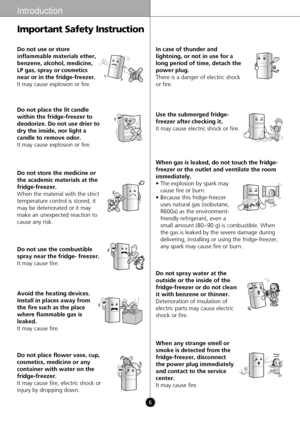 Page 6Do not use or store
inflammable materials ether,
benzene, alcohol, medicine,
LP gas, spray or cosmetics
near or in the fridge-freezer.
It may cause explosion or fire.
BenzeneEtherThinnerThinner
6
Introduction
Important Safety Instruction
Avoid the heating devices.
Install in places away from
the fire such as the place
where flammable gas is
leaked.
It may cause fire.
Thinner
Do not place flower vase, cup,
cosmetics, medicine or any
container with water on the
fridge-freezer.
It may cause fire, electric...