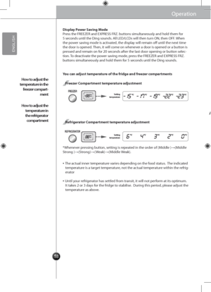 Page 201818
Operation
A\ftomatic ice maker
Operation
Display Power Saving Mode
You can adjust temperature of the fridge and\s freezer compartments
Freezer Compartment temperature adjustment
Refrigerator Compartment temperature adjustment
Press the FREEZER and E\gXPRESS FRZ. buttons simultaneously\g and hold them for 5 seconds until the Ding sounds\g. All LED/LCDs will then turn O\b, then OFF. When the power saving mode is activated, the display will remain off until the next time the door is opened\g. Then, it...