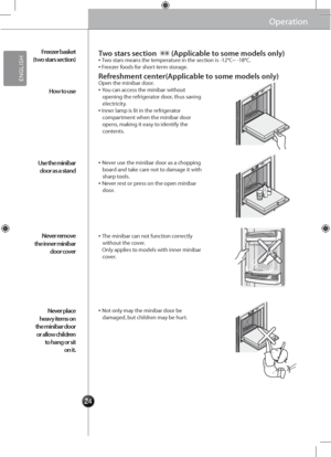 Page 262424
**
OperationOperation
Freezer basket 
(two stars section)
How to \fse
Use the minibar 
door as a stand
Never remove 
the inner minibar 
door cover
Never place 
heavy items on 
the minibar door 
or allow children 
to hang or sit 
on it.
▪ Two stars means the \gtemperature in the section is -12°C~ -18\g°C.▪ Freezer foods for short-term storage.
Open the minibar d\goor.▪ You can access the minibar wi\gthout opening the refrigerator door, thus saving electricity.▪ Inner lamp is lit i\gn the refrigerator...