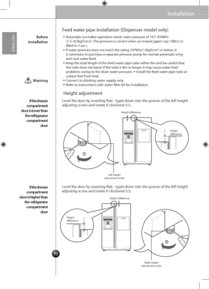 Page 101010
Installation
Feed water pipe installation (Dispenser mo\gdel only)
Height adjustment
Installation
▪Automatic ice maker operation needs water pressure of 147~834kPa (1.5~8.5kgf/cm2) (The pressure is correct when an instant paper cup (180cc) is filled in 3 sec.).▪If water pressure does not reach the rating 147kPa(1.5kgf/cm2) or below, it is necessary to purchase a separate pressure pump for normal automatic icing and cool water feed.▪Keep the total length of the \gfeed water pipe tube withi\gn 8m and...