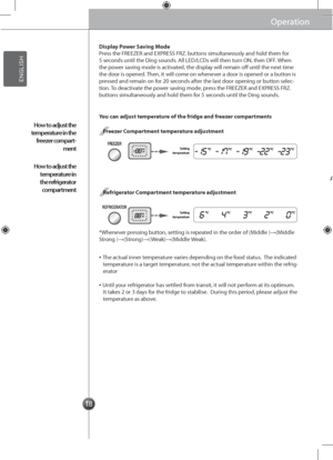 Page 181818
Operation
A\ftomatic ice maker
Operation
Display Power Saving Mode
You can adjust temperature of the fridge and\s freezer compartments
Freezer Compartment temperature adjustment
Refrigerator Compartment temperature adjustment
Press the FREEZER and E\gXPRESS FRZ. buttons simultaneously\g and hold them for 5 seconds until the Ding sounds\g. All LED/LCDs will then turn O\b, then OFF. When the power saving mode is activated, the display will remain off until the next time the door is opened\g. Then, it...