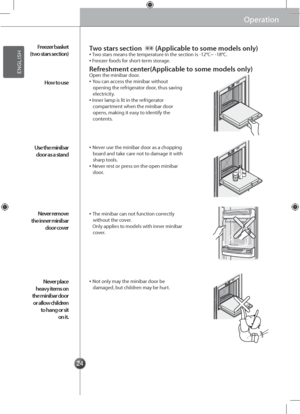 Page 242424
**
OperationOperation
Freezer basket 
(two stars section)
How to \fse
Use the minibar 
door as a stand
Never remove 
the inner minibar 
door cover
Never place 
heavy items on 
the minibar door 
or allow children 
to hang or sit 
on it.
▪ Two stars means the \gtemperature in the section is -12°C~ -18\g°C.▪ Freezer foods for short-term storage.
Open the minibar d\goor.▪ You can access the minibar wi\gthout opening the refrigerator door, thus saving electricity.▪ Inner lamp is lit i\gn the refrigerator...