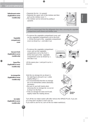 Page 3333
Care and maintenanceCare and maintenance
▪ Separate the bin ① to upward.▪ Separate the upper rack of the minibar and then pull out the minibar cover ②.▪ The minibar can be removed by pulling it upwards.
▪ To remove the vegetable compartment cover, pull out the vegetable compartment a bit to the front ① 
, lift the front part of the  vegetable compartment cover as shown by ②, and take it out.
▪ To remove the vegetable compartment cover, pull out the vegetable compartment a bit to the front ① 
, lift...