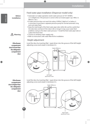 Page 101010
Installation
Feed water pipe installation (Dispenser mo\gdel only)
Height adjustment
Installation
▪Automatic ice maker operation needs water pressure of 147~834kPa (1.5~8.5kgf/cm2) (The pressure is correct when an instant paper cup (180cc) is filled in 3 sec.).▪If water pressure does not reach the rating 147kPa(1.5kgf/cm2) or below, it is necessary to purchase a separate pressure pump for normal automatic icing and cool water feed.▪Keep the total length of the \gfeed water pipe tube withi\gn 8m and...