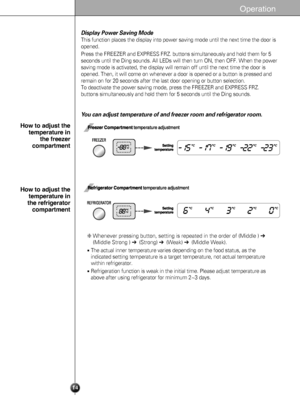 Page 1414
Operat\bo\f
Display Power Saving Mode
This function places the display into power saving mode until the next t\
ime the door is
opened.
Press the FREEZER and EXPRESS FRZ. buttons simultaneously and hold them \
for 5
seconds until the Ding sounds. All LEDs will then turn ON, then OFF. Whe\
n the power
saving mode is activated, the display will remain off until the next tim\
e the door is
opened. Then, it will come on whenever a door is opened or a button is p\
ressed and
remain on for 20 seconds after...