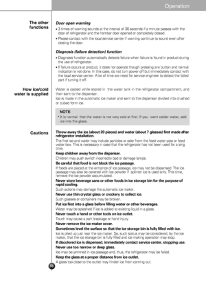 Page 1817
Throw away the ice (about 20 pieces) and water (about 7 glasses) first made after
refrigerator installation.
The first ice and water may include particles or odor from the feed wate\
r pipe or feed
water box. This is necessary in case that the refrigerator has not been \
used for a long
time.
Keep children away from the dispenser.
Children may push switch incorrectly bad or damage lamps.
Be careful that food is not block the ice passage.
If foods are placed at the entrance of ice passage, ice may not...