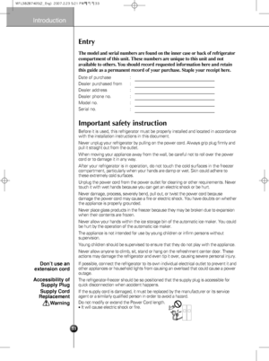 Page 3Entry
The model and serial numbers are found on the inner case or back of refrigerator
compartment of this unit. These numbers are unique to this unit and not
available to others. You should record requested information here and retain
this guide as a permanent record of your purchase. Staple your receipt here.
Date of purchase : 
Dealer purchased from :
Dealer address :
Dealer phone no. :
Model no. :
Serial no. :
Before it is used, this refrigerator must be properly installed and located in accordance...