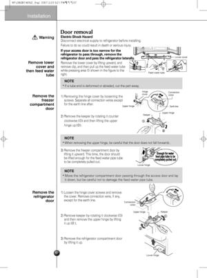 Page 737
Installation
Door removal
Failure to do so could result in death or serious injury.
If your access door is too narrow for the
refrigerator to pass through, remove the
refrigerator door and pass the refrigerator laterally. 
Electric Shock Hazard 
Disconnect electrical supply to refrigerator before installing. 
Remove the lower cover by lifting upward, and
remove clip, and then pull up the feed water tube
while pressing area 
shown in the figure to the
right.
Remove lower
cover and
then feed water
tube...