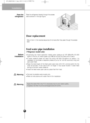 Page 99
Installation
Door replacement
Feed water pipe installation
(*Dispenser model only)
Pass the refrigerator laterally through the access
door as shown in the right figure.
Automatic ice maker operation needs water pressure of 147~834 kPa (1.5~8.5
kgf/cm2) (That is, an instant paper cup (180 cc) will be fully filled within 3 sec.).
If water pressure does not reach the rating 147 kPa (1.5 kgf/cm2) or below, it is
necessary to purchase a separate pressure pump for normal automatic icing and
cool water...