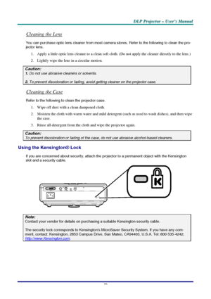 Page 45D D
D
L L
L
P P
P
   
 
P P
P
r r
r
o o
o
j j
j
e e
e
c c
c
t t
t
o o
o
r r
r
   
 
– –
–
   
 
U U
U
s s
s
e e
e
r r
r
’ ’
’
s s
s
   
 
M M
M
a a
a
n n
n
u u
u
a a
a
l l
l
   
 
–
 39 –
 
Cleaning the Lens 
You can purchase optic lens cleaner from most camera stores. Refer to the following to clean the pro-
jector lens. 
1.  Apply a little optic lens cleaner to a clean soft cloth. (Do not apply the cleaner directly to the lens.) 
2.  Lightly wipe the lens in a circular motion. 
Caution: 1. Do not use...