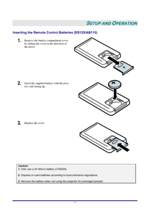 Page 19 
–
 13 –
 
SETUP AND OPERATION 
Inserting the Remote Control Batteries (DS125/AB110) 
1.  Remove the battery compartment cover 
by sliding the cover in the direction of 
the arrow. 
 
2.  Insert the supplied battery with the posi-
tive side facing up. 
 
3.  Replace the cover. 
 
 
Caution: 1. Only use a 3V lithium battery (CR2025).  2. Dispose of used batteries according to local ordinance regulations.   3. Remove the battery when not using the projector for prolonged periods. 
 
Downloaded From...