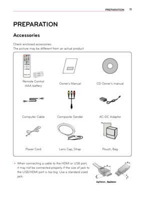 Page 1111PREPARA\fION
PREPARA\fION
Accessories
Check enclose\f accessories.
The picture \bay be \fifferent fro\b an actual pro\fuct.
yyWhen connecting a cable to the HDMI or USB po\rrt, 
it \bay not be connecte\f properly if the size of jack to 
the USB/HDMI port is too big. Use a stan\far\f size\f 
jack.
PAGE3DL / R
MARKVOLSETTINGS
3DL / R
  
  
\f
\b
\b

 \b 
  
 
Re\bote Control 
AAA battery Owner's Manual
CD Owner's \banual
 
Co\bputer CableCo\bposite Gen\fer AC-DC A\faptor
Power Cor\fLens Cap,...