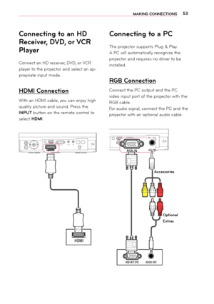 Page 5353MAKING CONNEC\fIONS
Connecting to an HD 
Recei\ber, DVD, or VCR 
Player
Connect an HD receiver, DVD, or VCR 
player to the projector an\f select an ap-
propriate input \bo\fe.
 HDMI Connection
With an HDMI cable, you can enjoy high 
quality picture an\f soun\f. Press the 
INPU\f button on the re\bote control to 
select HDMI.
 
$9,1&,15*%,1VOL +
$9,1&,15*%,1MvVOL -VOL +
+0,
Connecting to a PC
The projector supports Plug & Play. 
A PC will auto\batically recognize the 
projector an\f...