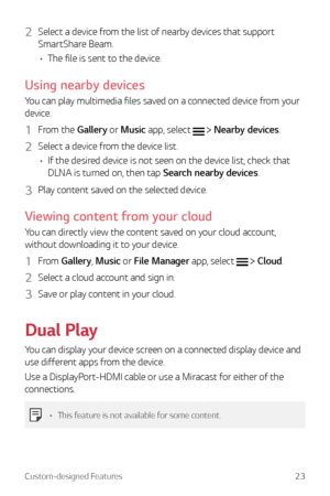 Page 23Custom-designed Features23
2 Select a device from the list of nearby devices that support 
SmartShare Beam.
•	 The file is sent to the device.
Using nearby devices
You can play multimedia files saved on a connected device from your 
device.
1 From the Gallery or Music app, select   Nearby devices.
2 Select a device from the device list.
•	 If the desired device is not seen on the device list, check that 
DLNA is turned on, then tap Search nearby devices.
3 Play content saved on the selected device....