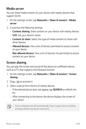 Page 110Phone Settings109
Media server
You can share media content on your device with nearby devices that 
support DLNA.
1 On the settings screen, tap Networks  Share & connect  Media 
server.
2 Customize the following settings:
•	 Content sharing: Share content on your device with nearby devices.
•	 V20: Set your device's name.
•	 Content to share: Select the type of media content to share with 
other devices.
•	 Allowed devices: View a list of devices permitted to access content 
on your device.
•...