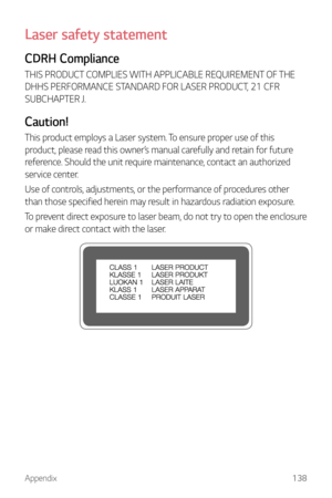 Page 139Appendix138
Laser safety statement
CDRH Compliance
THIS PRODUCT COMPLIES WITH APPLICABLE REQUIREMENT OF THE 
DHHS PERFORMANCE STANDARD FOR LASER PRODUCT, 21 CFR 
SUBCHAPTER J.
Caution!
This product employs a Laser system. To ensure proper use of this 
product, please read this owner’s manual carefully and retain for future 
reference. Should the unit require maintenance, contact an authorized 
service center.
Use of controls, adjustments, or the performance of procedures other 
than those specified...
