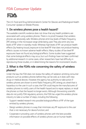 Page 161For Your Safety160
FDA Consumer Update
The U.S. Food and Drug Administration’s Center for Devices and Radiological Health 
Consumer Update on Mobile Phones:
1. Do wireless phones pose a health hazard?
The available scientific evidence does not show that any health problems are 
associated with using wireless phones. There is no proof, however, that wireless 
phones are absolutely safe. Wireless phones emit low levels of Radio Frequency 
(RF) energy in the microwave range while being used. They also emit...
