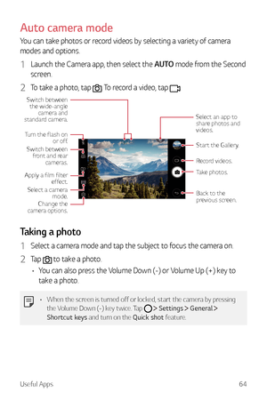 Page 65Useful Apps64
Auto camera mode
You can take photos or record videos by selecting a variety of camera 
modes and options.
1 Launch the Camera app, then select the AUTO mode from the Second 
screen.
2 To take a photo, tap . To record a video, tap .
Change the 
camera options.
Apply a film filter 
effect.
Select a camera  mode.
Turn the flash on  or off.
Switch between the wide-angle camera and 
standard camera.
Switch between  front and rear  cameras.
Record videos.
Take photos.
Back to the 
previous...