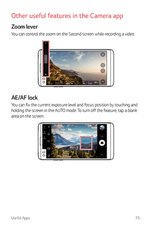 Page 76Useful Apps75
Other useful features in the Camera app
Zoom lever
You can control the zoom on the Second screen while recording a video.
AE/AF lock
You can fix the current exposure level and focus position by touching and 
holding the screen in the AUTO mode. To turn off the feature, tap a blank 
area on the screen.  