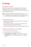 Page 130Appendix129
LG Bridge
LG Bridge overview
LG Bridge is an app that helps you manage the photos, music, videos 
and documents saved on your LG smartphone from your computer 
conveniently. You can back up contacts, photos and more to the computer 
or update the device software.
•	The supported features may vary depending on the device.
•	 LG USB driver is a necessary program to connect your LG smartphone 
with the computer and is installed when you install LG Bridge.
LG Bridge functions
•	Manage the files...