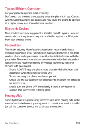 Page 111For Your Safety110
Tips on Efficient Operation
For your phone to operate most efficiently:
Don’t touch the antenna unnecessarily when the phone is in use. Contact 
with the antenna affects call quality and may cause the phone to operate 
at a higher power level than otherwise needed.
Electronic Devices
Most modern electronic equipment is shielded from RF signals. However, 
certain electronic equipment may not be shielded against the RF signals 
from your wireless phone.
Pacemakers
The Health Industry...