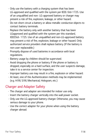 Page 115For Your Safety114
b Only use the battery with a charging system that has been 
LG-approved and qualified with the system per IEEE-Std-1725. Use 
of an unqualified and non- LG-approved battery or charger may 
present a risk of fire, explosion, leakage, or other hazard.
b  Do not short circuit a battery or allow metallic conductive objects to 
contact battery terminals.
b  Replace the battery only with another battery that has been 
LGapproved and qualified with the system per this standard, 
IEEEStd-...