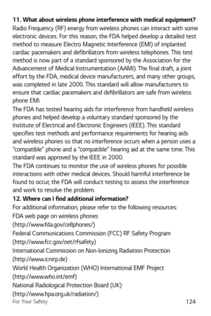 Page 125For Your Safety124
11.  What about wireless phone interference with medical equipment?
Radio Frequency (RF) energy from wireless phones can interact with some 
electronic devices. For this reason, the FDA helped develop a detailed test 
method to measure Electro Magnetic Interference (EMI) of implanted 
cardiac pacemakers and defibrillators from wireless telephones. This test 
method is now part of a standard sponsored by the Association for the 
Advancement of Medical Instrumentation (AAMI). The final...