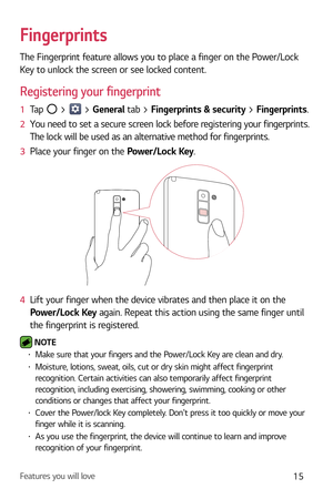 Page 16Features you will love15
Fingerprints
The Fingerprint feature allows you to place a finger on the Power/Lock 
Key to unlock the screen or see locked content.
Registering your fingerprint
1  Tap  >  > General tab > Fingerprints & security > Fingerprints.
2   You need to set a secure screen lock before registering your fingerprints. 
The lock will be used as an alternativ

e method for fingerprints.
3   Place your finger on the P
 ower/Lock Key.
4  Lift your finger when the device vibrates and then place...