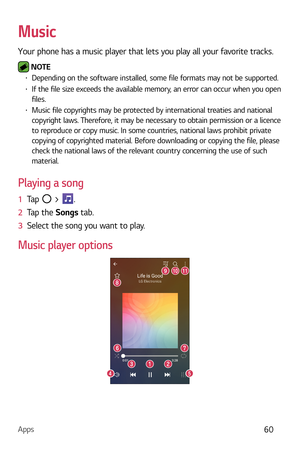 Page 61Apps60
Music
Your phone has a music player that lets you play all your favorite tracks.
 NOTE b Depending on the software installed, some file formats may not be supported.b If the file size exceeds the available memory, an error can occur when you open 
files.
b Music file copyrights may be protected by international treaties and national 
copyright laws. Therefore, it may be necessary to obtain permission or a licence 
to reproduce or copy music. In some countries, national laws prohibit private...