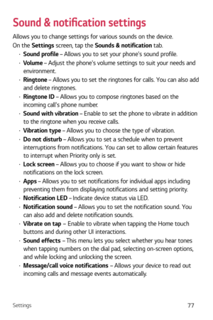 Page 78Settings77
Sound & noti{cation settings
Allows you to change settings for various sounds on the device. 
On the Settings screen, tap the Sounds & notification  tab.
b Sound profile  – Allows you to set your phones sound profile.
b Volume – Adjust the phones volume settings to suit your needs and 
environment.
b  Ringtone – Allows you to set the ringtones for calls. You can also add 
and delete ringtones.
b  Ringtone ID – Allows you to compose ringtones based on the 
incoming calls phone number.
b...