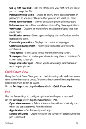Page 85Settings84
b Set up SIM card lock – Sets the PIN to lock your SIM card and allows 
you to change the PIN.
b  Password typing visible – Enable to briefly show each character of 
passwords as you enter them so that you can see what you enter.
b  Phone administrators – View or deactivate phone administrators.
b Unknown sources – Allow installation of non-Play Store applications.
b Verify apps – Disallow or warn before installation of apps that may 
cause harm.
b  Notification access – Select apps to...