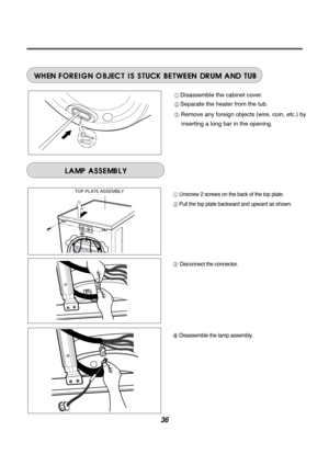 Page 3636
Disassemble the cabinet cover.
Separate the heater from the tub.
Remove any foreign objects (wire, coin, etc.) byinserting a long bar in the opening.
TOP PLATE ASSEMBLYUnscrew 2 screws on the back of the top plate.
Pull the top plate backward and upward as shown.
Disconnect the connector. 
Disassemble the lamp assembly. 
