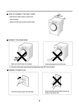 Page 99
HOW TO CONNECT THE INLET HOSE
Verify that the rubber washer is inside of thevalve connector.
Tighten the inlet hose securely to prevent leaks.
CONNECT THE DRAIN HOSE
CONNECT POWER PLUG
The end of the drain hose should be placed less than 96”from the floor.
Connect the power plug to the wall outlet.Avoid connecting several electric devices, as
doing so may cause a fire.
Make sure that the hose is not twisted.Avoid submerging the end of the hose. 
