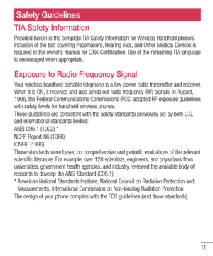 Page 1111
Safety Guidelines
TIA Safety Information
Provided herein is the complete TIA Safety Information for Wireless Handheld phones. 
Inclusion of the text covering Pacemakers, Hearing Aids, and Other Medical Devices is 
required in the owner’s manual for CTIA Certification. Use of the remaining TIA language 
is encouraged when appropriate.
Exposure to Radio Frequency Signal
Your wireless handheld portable telephone is a low power radio transmitter and receiver. 
When it is ON, it receives and also sends out...