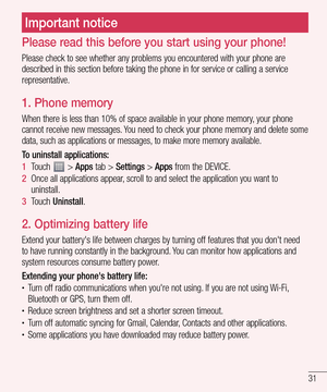 Page 3131
Please read this before you start using your phone!
Please check to see whether any problems you encountered with your phone are 
described in this section before taking the phone in for service or calling a service 
representative.
1.  Phone memory
When there is less than 10% of space available in your phone memory, your phone 
cannot receive new messages. You need to check your phone memory and delete some 
data, such as applications or messages, to make more memory available.
To uninstall...