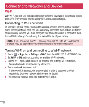 Page 5050
Connecting to Networks and Devices
Wi-Fi
With Wi-Fi, you can use high-speed Internet within the coverage of the wireless access 
point (AP). Enjoy wireless Internet using Wi-Fi, without extra charges. 
Connecting to Wi-Fi networks
To use Wi-Fi on your phone, you need to access a wireless access point or 'hotspot'. 
Some access points are open and you can simply connect to them. Others are hidden 
or use security features, you must configure your phone to be able to connect to them.
Turn off...
