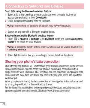 Page 5252
Send data using the Bluetooth wireless feature
1  Select a file or item, such as a contact, calendar event or media file, from an 
appropriate application or from Downloads
2  Select the option for sending data via Bluetooth.
NOTE: The method for selecting an option may vary by data type.
3  Search for and pair with a Bluetooth-enabled device.
Receive data using the Bluetooth wireless feature
1  Touch  > Apps tab > Settings > set Bluetooth to ON and touch Make phone 
visible to be visible on other...