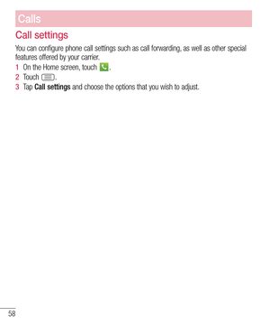 Page 5858
Calls
Call settings
You can configure phone call settings such as call forwarding, as well as other special 
features offered by your carrier. 
1  On the Home screen, touch .
2  Touch .
3  Ta p  Call settings and choose the options that you wish to adjust. 
