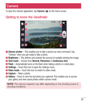 Page 6565
To open the Camera application, tap Camera  on the Home screen.
Getting to know the viewfinder
  Cheese shutter – This enables you to take a picture as voice command. Say 
"Cheese" when you get ready to take a photo.
  Brightness – This defines and controls the amount of sunlight entering the image.
  Shot mode – Choose from Normal, Panorama or Continuous shot. 
  Flash – Automatically turns on the flash when taking a photo in a dark place.
  Settings – Touch this icon to open the Settings...