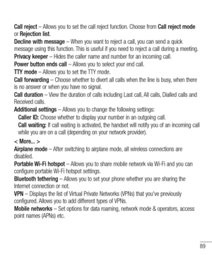 Page 8989
Call reject – Allows you to set the call reject function. Choose from Call reject mode 
or Rejection list.
Decline with message – When you want to reject a call, you can send a quick 
message using this function. This is useful if you need to reject a call during a meeting.
Privacy keeper – Hides the caller name and number for an incoming call.
Power button ends call – Allows you to select your end call.
TTY mode – Allows you to set the TTY mode.
Call forwarding – Choose whether to divert all calls...