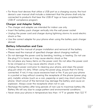 Page 118117
• For those host devices that utilize a USB port as a charging source, the host 
device’s user manual shall include a statement that the phone shall only be 
connected to products that bear the USB-IF logo or have completed the 
USB-IF compliance program.
Charger and Adapter Safety• The charger and adapter are intended for indoor use only.• Insert the battery pack charger vertically into the wall power socket.• Unplug the power cord and charger during lightning storms to avoid electric 
shock or...