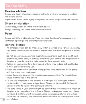 Page 121120
For Your  Safety
Cleaning solutionsDo not use harsh chemicals, cleaning solvents, or strong detergents to clean 
the mobile device.
Wipe it with a soft cloths lightly dampened in a mild soap-and-water solution.
Shock or vibrationDo not drop, knock, or shake the mobile device.
Rough handling can break internal circuit boards.
Paint
Do not paint the mobile device. Paint can clog the device’smoving parts or 
ventilation openings and prevent proper operation.
General Notice• An emergency call can be made...