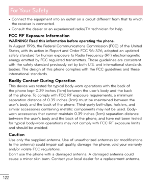 Page 123122
For Your  Safety
• Connect the equipment into an outlet on a circuit different from that to which 
the receiver is connected.
• Consult the dealer or an experienced radio/TV technician for help.
FCC RF Exposure InformationWARNING! Read this information before operating the phone.
In August 1996, the Federal Communications Commission (FCC) of the United 
States, with its action in Report and Order FCC 96-326, adopted an updated 
safety standard for human exposure to Radio Frequency (RF)...